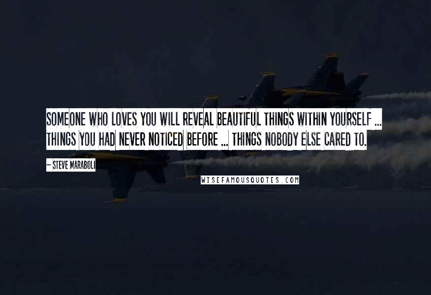 Steve Maraboli Quotes: Someone who loves you will reveal beautiful things within yourself ... things you had never noticed before ... things nobody else cared to.