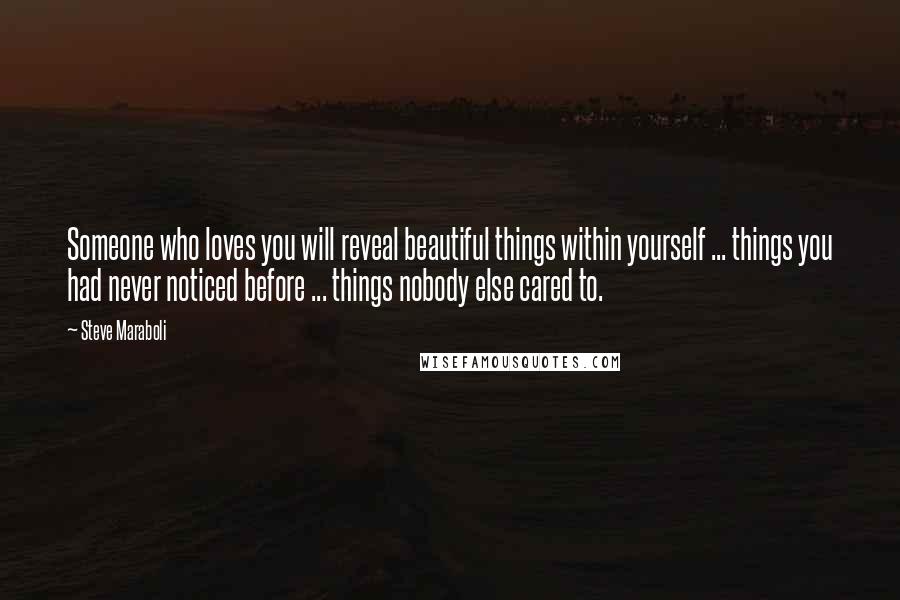 Steve Maraboli Quotes: Someone who loves you will reveal beautiful things within yourself ... things you had never noticed before ... things nobody else cared to.