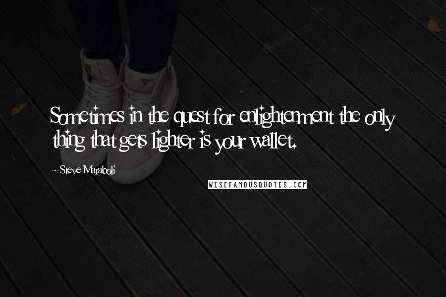 Steve Maraboli Quotes: Sometimes in the quest for enlightenment the only thing that gets lighter is your wallet.