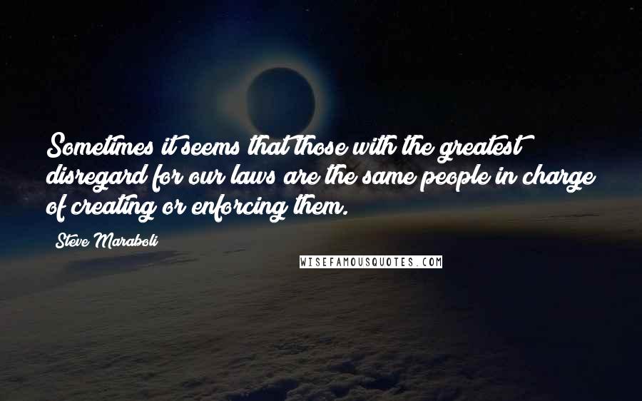 Steve Maraboli Quotes: Sometimes it seems that those with the greatest disregard for our laws are the same people in charge of creating or enforcing them.