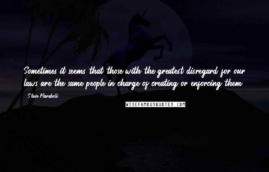 Steve Maraboli Quotes: Sometimes it seems that those with the greatest disregard for our laws are the same people in charge of creating or enforcing them.