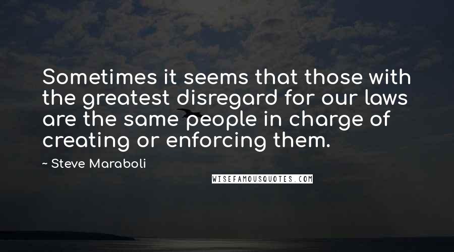 Steve Maraboli Quotes: Sometimes it seems that those with the greatest disregard for our laws are the same people in charge of creating or enforcing them.