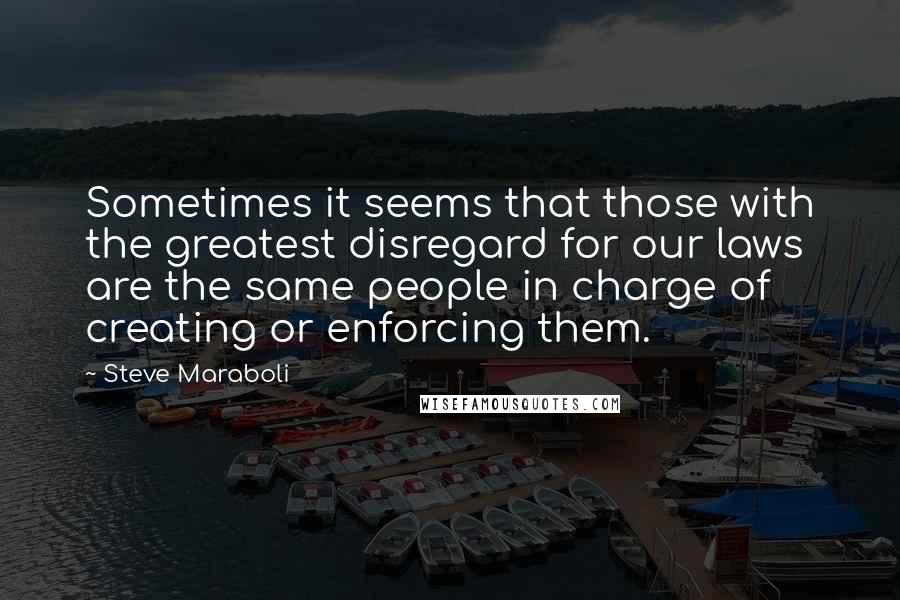 Steve Maraboli Quotes: Sometimes it seems that those with the greatest disregard for our laws are the same people in charge of creating or enforcing them.