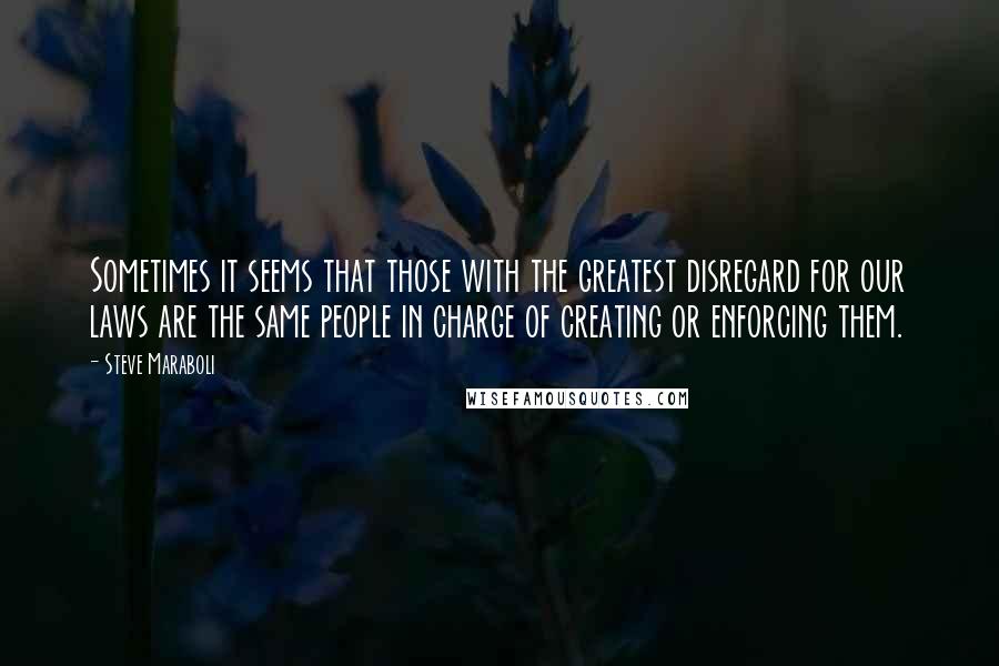 Steve Maraboli Quotes: Sometimes it seems that those with the greatest disregard for our laws are the same people in charge of creating or enforcing them.