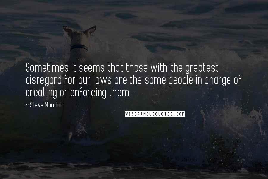 Steve Maraboli Quotes: Sometimes it seems that those with the greatest disregard for our laws are the same people in charge of creating or enforcing them.