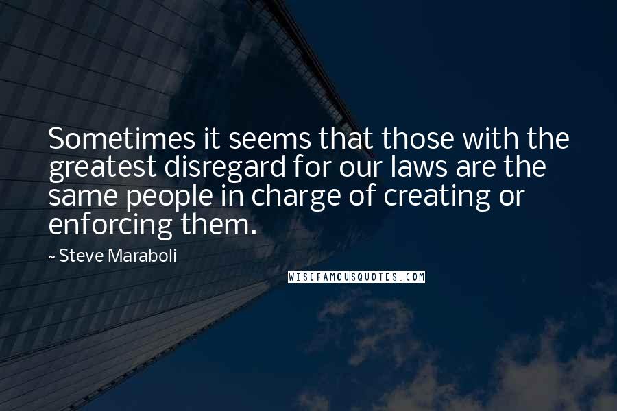 Steve Maraboli Quotes: Sometimes it seems that those with the greatest disregard for our laws are the same people in charge of creating or enforcing them.