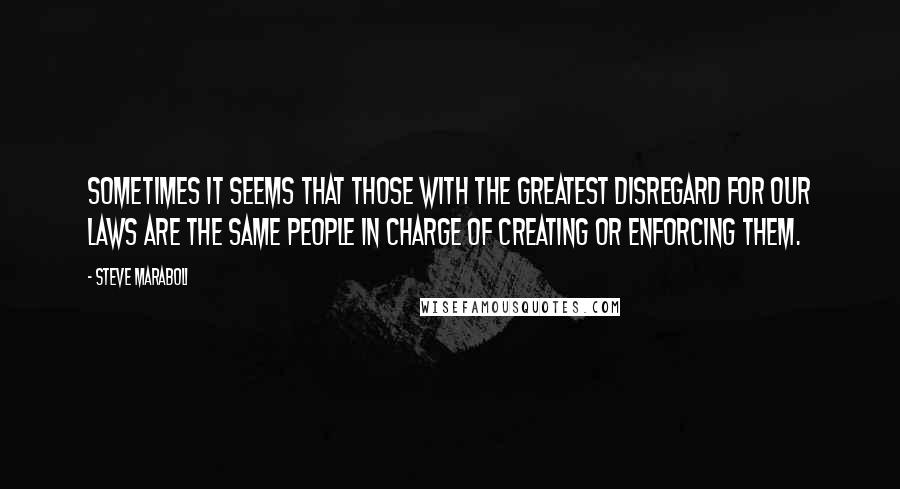 Steve Maraboli Quotes: Sometimes it seems that those with the greatest disregard for our laws are the same people in charge of creating or enforcing them.