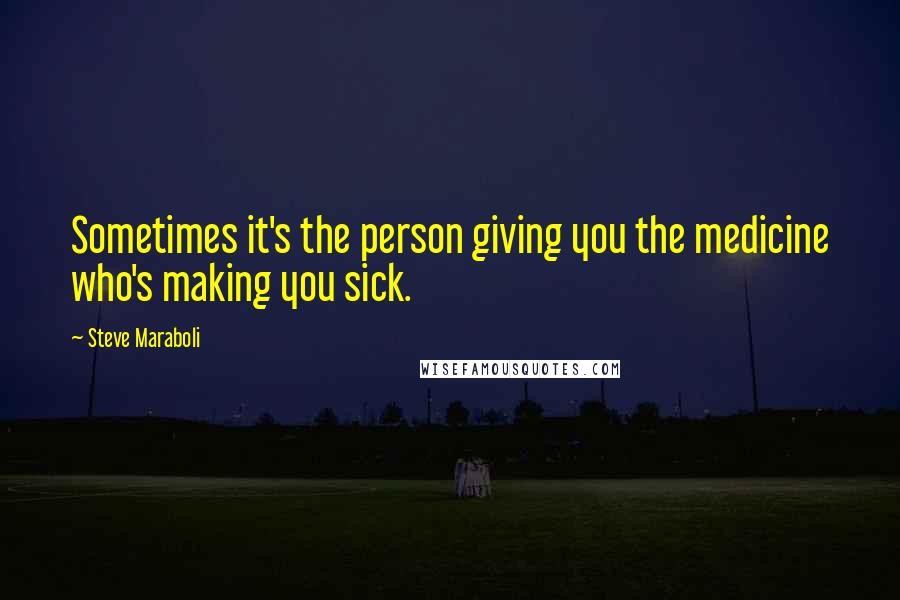 Steve Maraboli Quotes: Sometimes it's the person giving you the medicine who's making you sick.