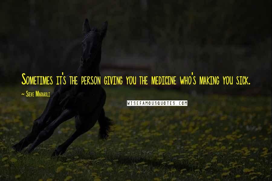 Steve Maraboli Quotes: Sometimes it's the person giving you the medicine who's making you sick.