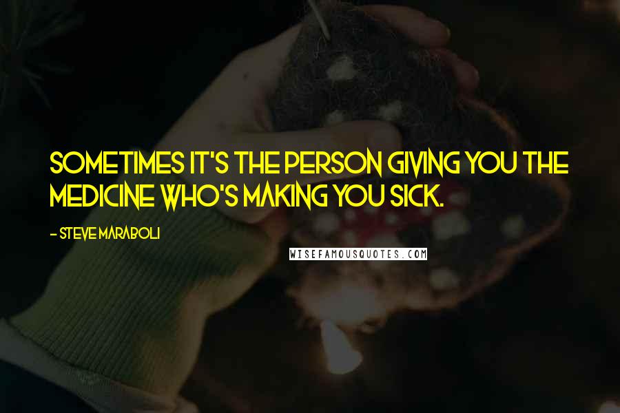 Steve Maraboli Quotes: Sometimes it's the person giving you the medicine who's making you sick.