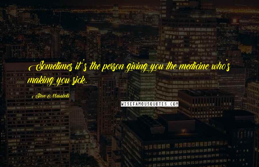 Steve Maraboli Quotes: Sometimes it's the person giving you the medicine who's making you sick.