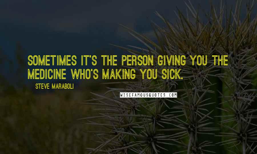 Steve Maraboli Quotes: Sometimes it's the person giving you the medicine who's making you sick.