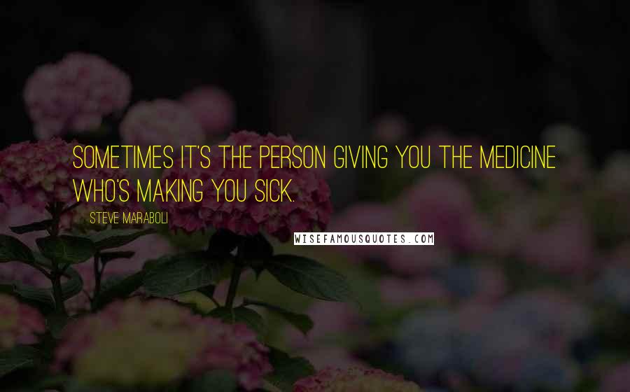 Steve Maraboli Quotes: Sometimes it's the person giving you the medicine who's making you sick.