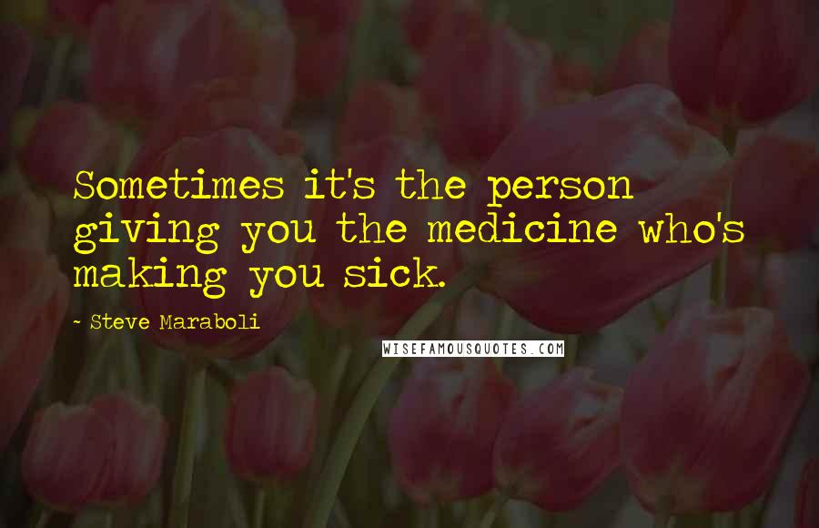 Steve Maraboli Quotes: Sometimes it's the person giving you the medicine who's making you sick.