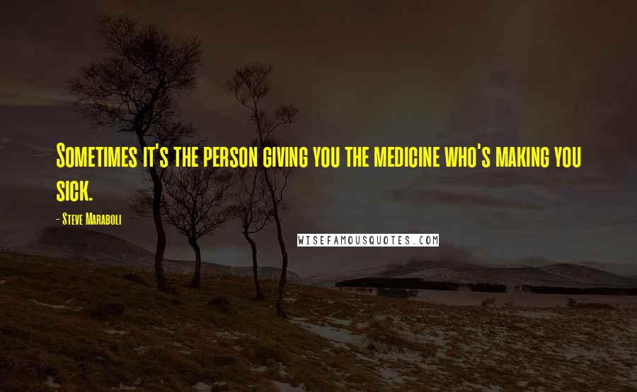Steve Maraboli Quotes: Sometimes it's the person giving you the medicine who's making you sick.