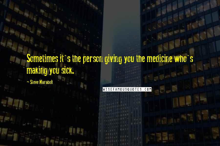 Steve Maraboli Quotes: Sometimes it's the person giving you the medicine who's making you sick.