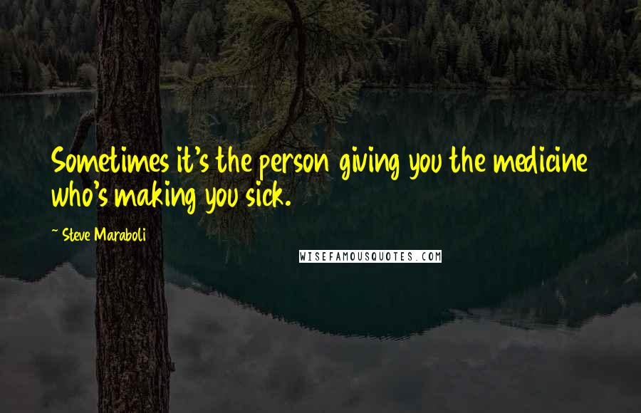 Steve Maraboli Quotes: Sometimes it's the person giving you the medicine who's making you sick.