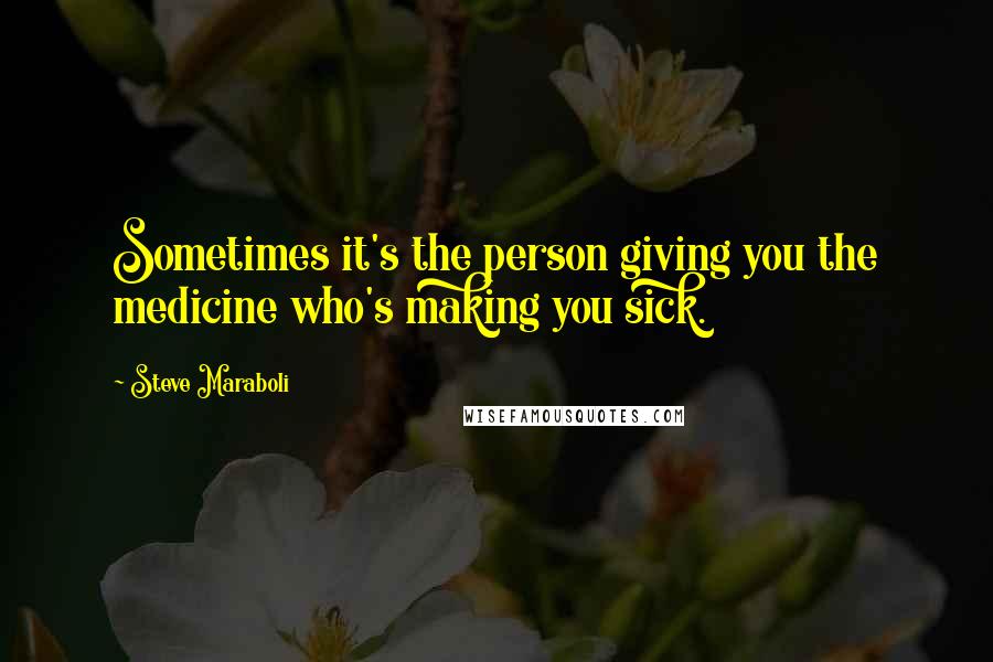 Steve Maraboli Quotes: Sometimes it's the person giving you the medicine who's making you sick.