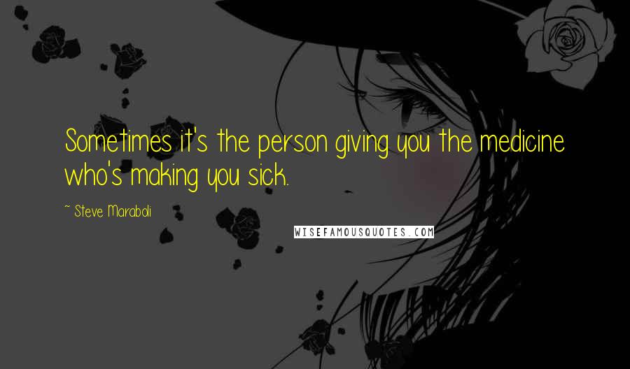 Steve Maraboli Quotes: Sometimes it's the person giving you the medicine who's making you sick.