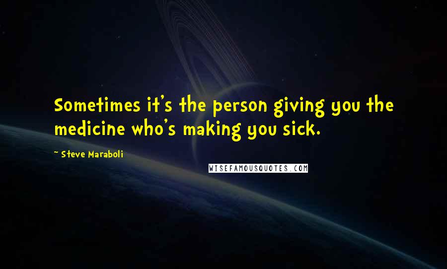 Steve Maraboli Quotes: Sometimes it's the person giving you the medicine who's making you sick.