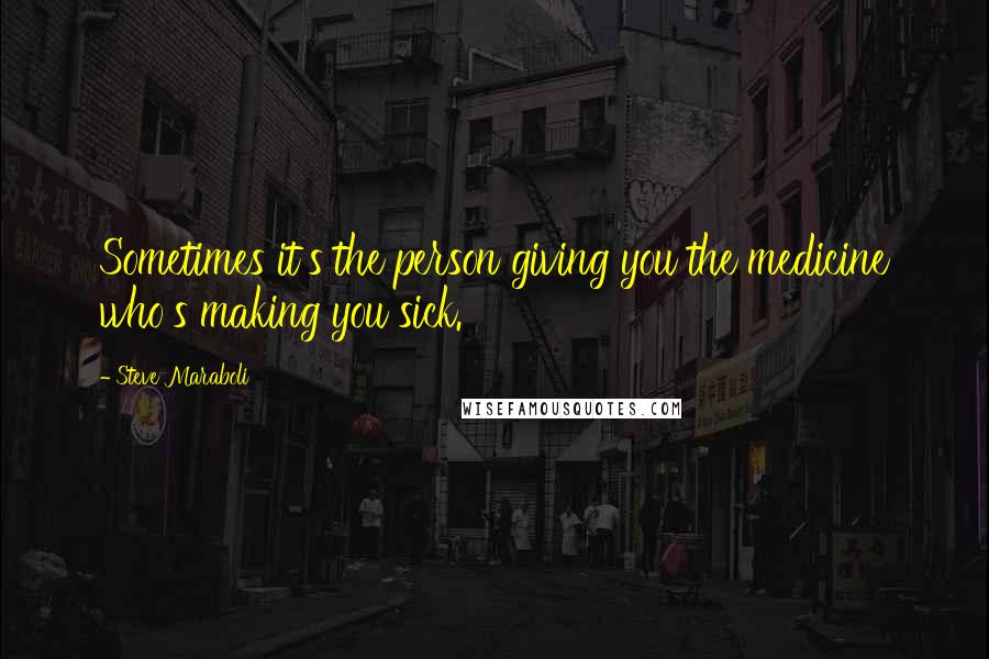 Steve Maraboli Quotes: Sometimes it's the person giving you the medicine who's making you sick.