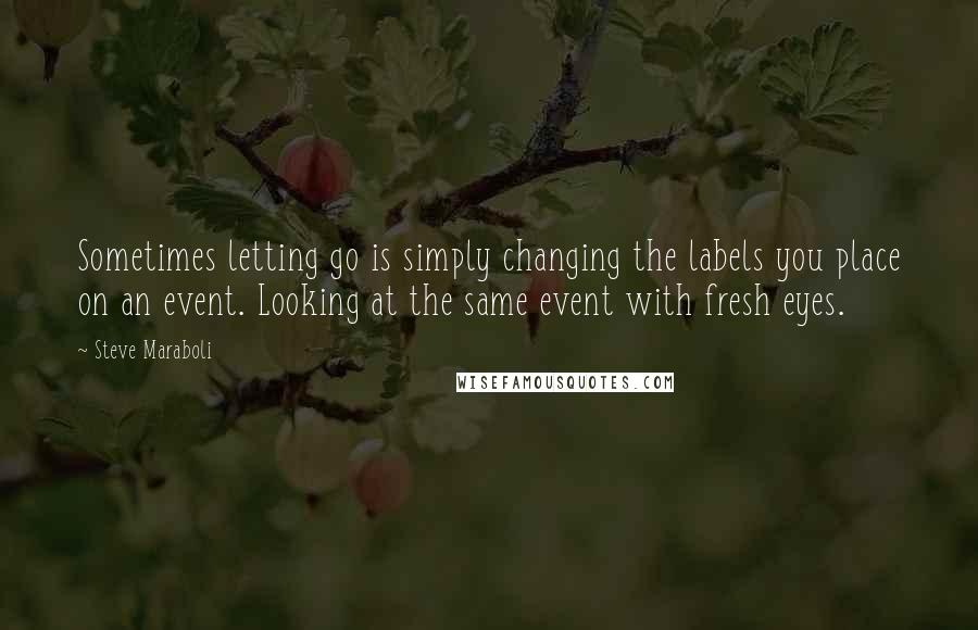 Steve Maraboli Quotes: Sometimes letting go is simply changing the labels you place on an event. Looking at the same event with fresh eyes.