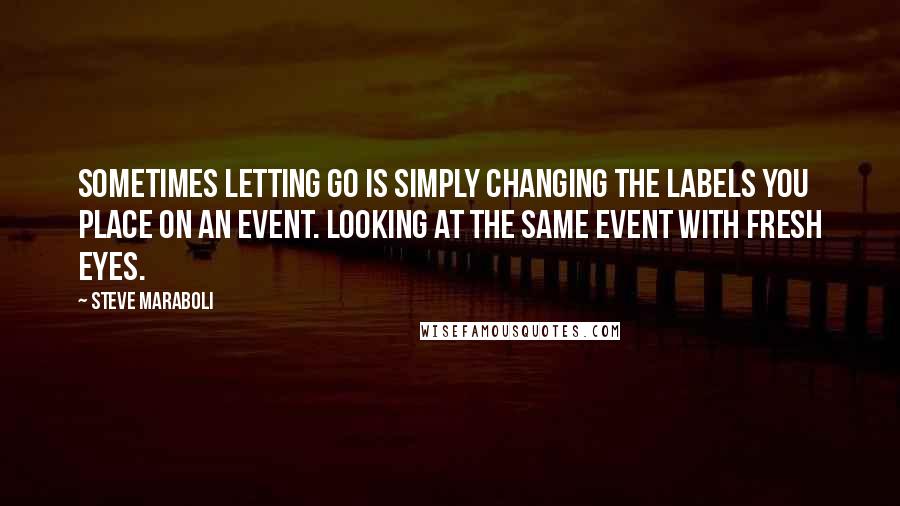 Steve Maraboli Quotes: Sometimes letting go is simply changing the labels you place on an event. Looking at the same event with fresh eyes.