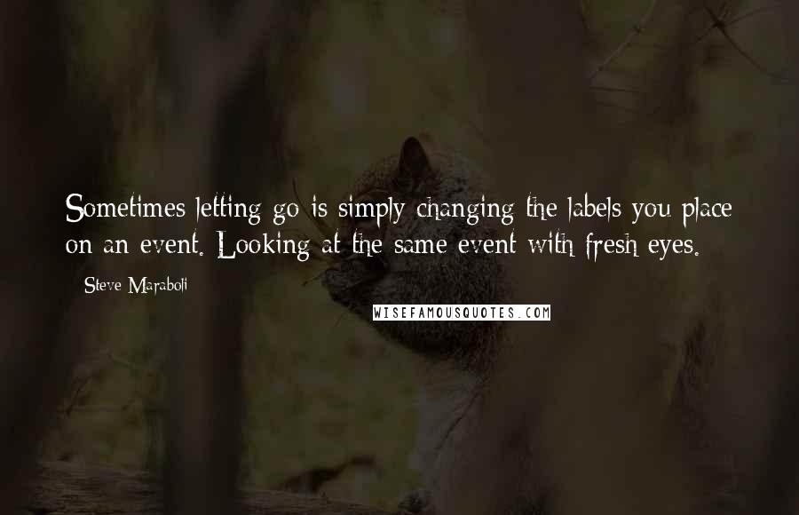 Steve Maraboli Quotes: Sometimes letting go is simply changing the labels you place on an event. Looking at the same event with fresh eyes.