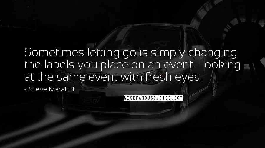 Steve Maraboli Quotes: Sometimes letting go is simply changing the labels you place on an event. Looking at the same event with fresh eyes.