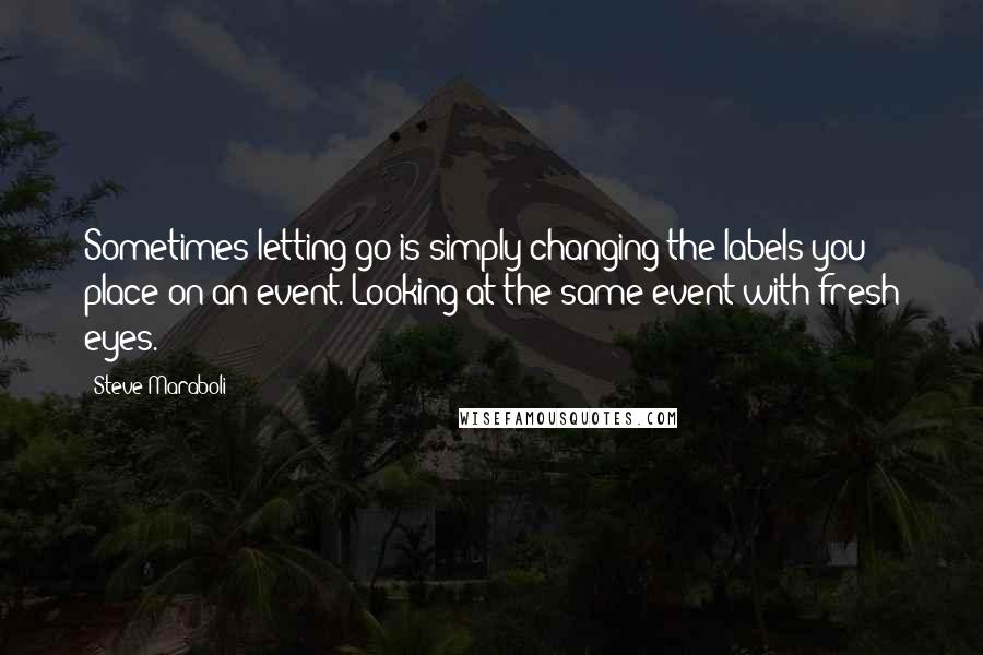 Steve Maraboli Quotes: Sometimes letting go is simply changing the labels you place on an event. Looking at the same event with fresh eyes.