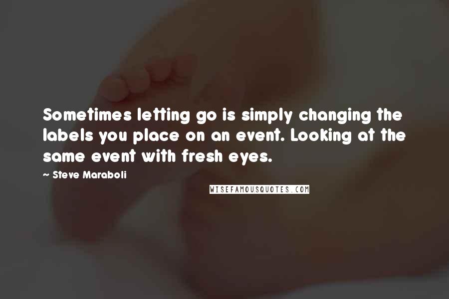 Steve Maraboli Quotes: Sometimes letting go is simply changing the labels you place on an event. Looking at the same event with fresh eyes.