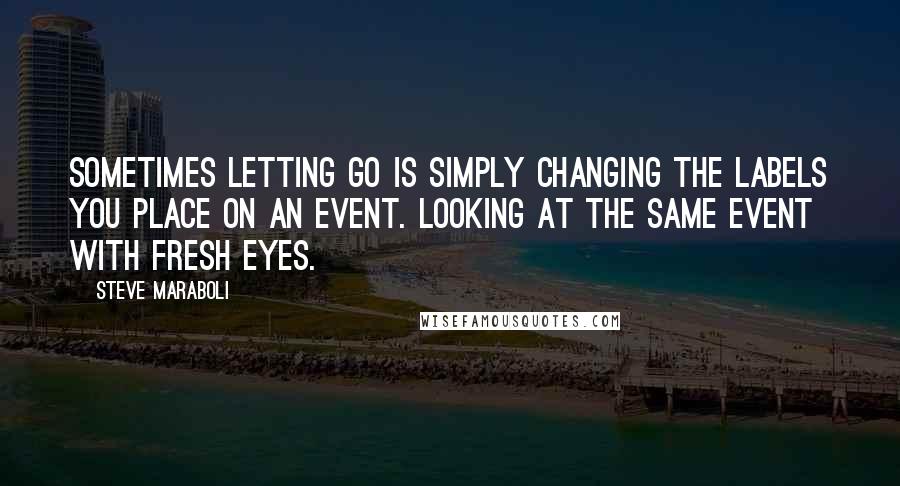 Steve Maraboli Quotes: Sometimes letting go is simply changing the labels you place on an event. Looking at the same event with fresh eyes.