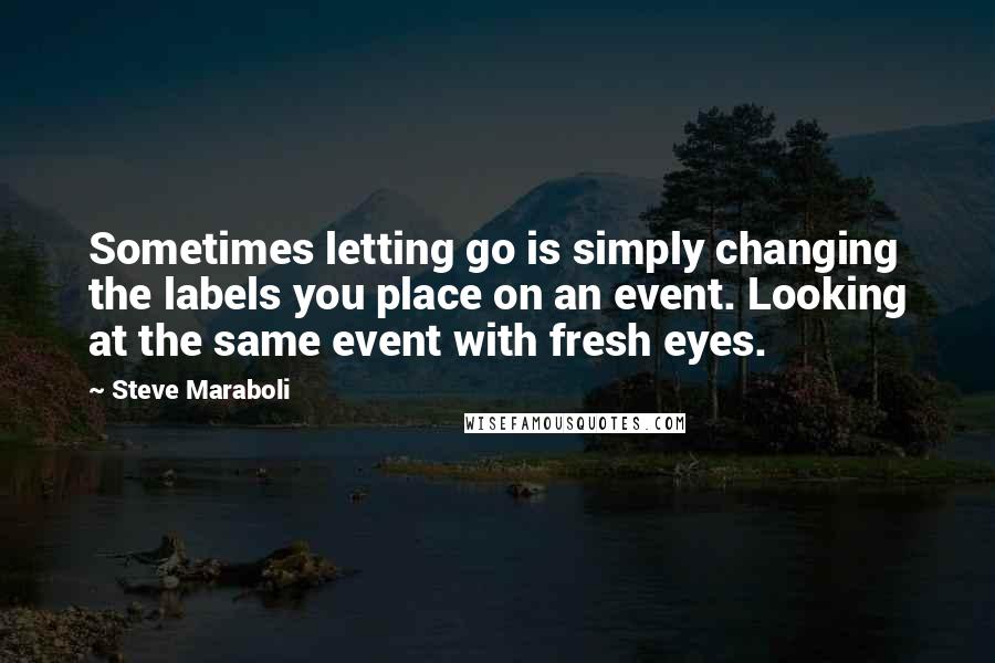 Steve Maraboli Quotes: Sometimes letting go is simply changing the labels you place on an event. Looking at the same event with fresh eyes.