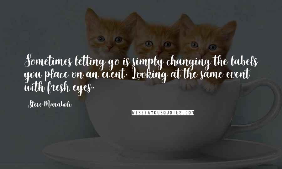 Steve Maraboli Quotes: Sometimes letting go is simply changing the labels you place on an event. Looking at the same event with fresh eyes.