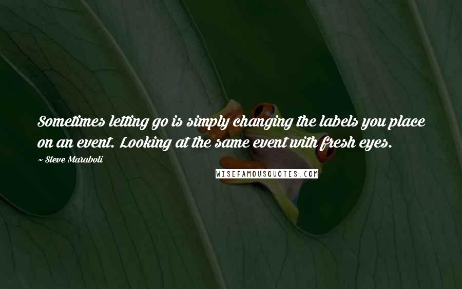 Steve Maraboli Quotes: Sometimes letting go is simply changing the labels you place on an event. Looking at the same event with fresh eyes.