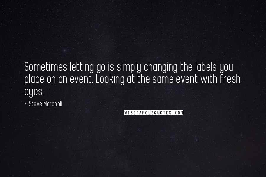 Steve Maraboli Quotes: Sometimes letting go is simply changing the labels you place on an event. Looking at the same event with fresh eyes.