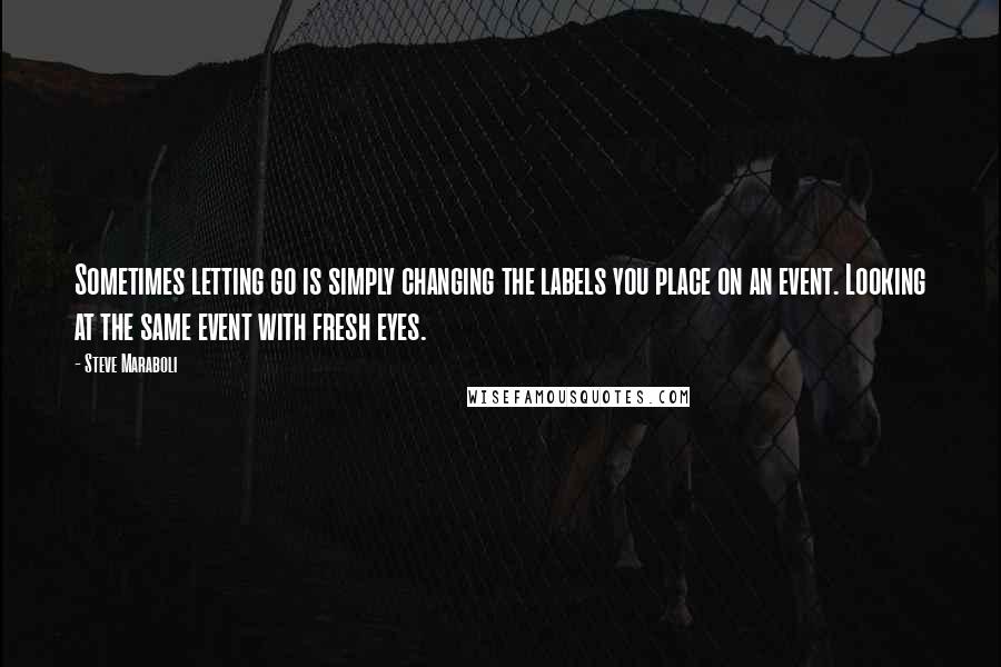 Steve Maraboli Quotes: Sometimes letting go is simply changing the labels you place on an event. Looking at the same event with fresh eyes.