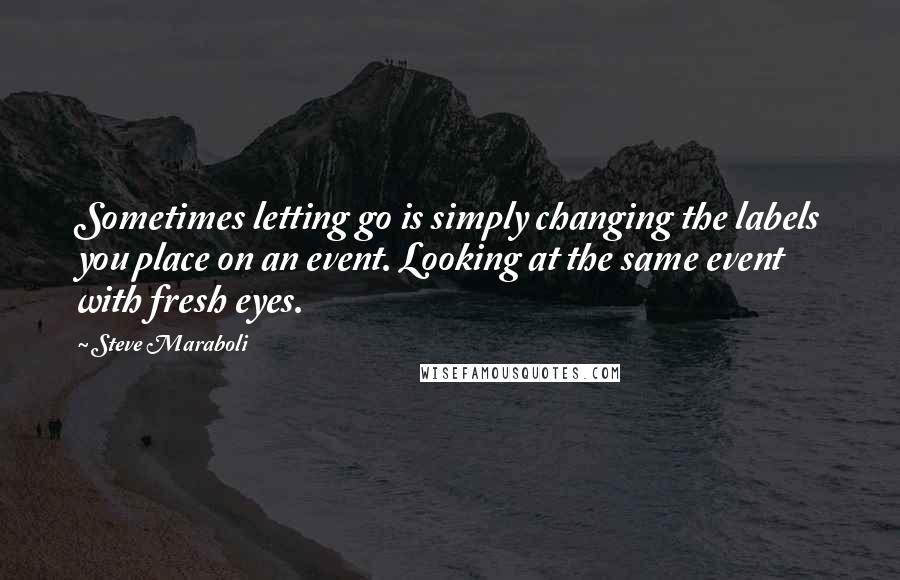 Steve Maraboli Quotes: Sometimes letting go is simply changing the labels you place on an event. Looking at the same event with fresh eyes.