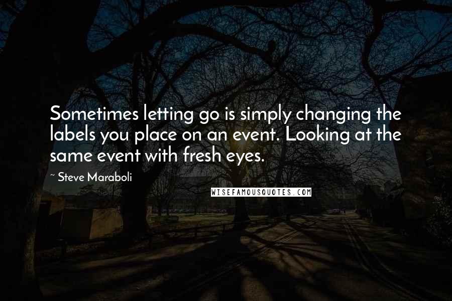 Steve Maraboli Quotes: Sometimes letting go is simply changing the labels you place on an event. Looking at the same event with fresh eyes.