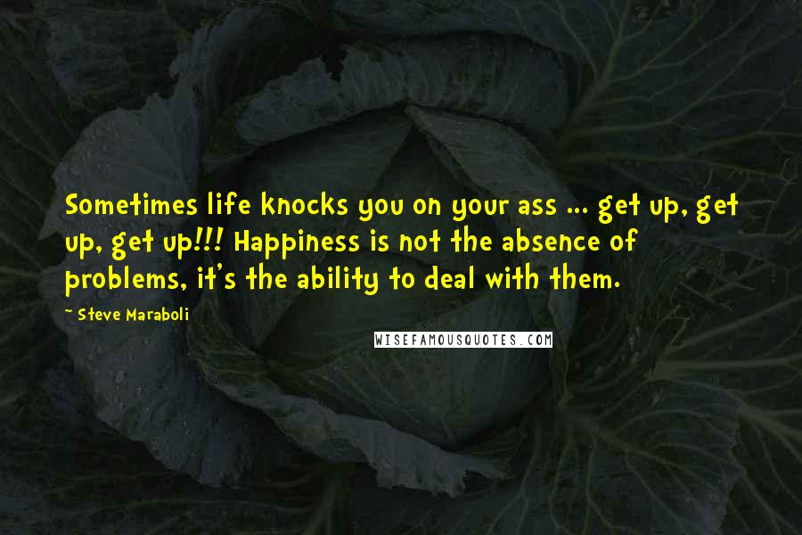 Steve Maraboli Quotes: Sometimes life knocks you on your ass ... get up, get up, get up!!! Happiness is not the absence of problems, it's the ability to deal with them.