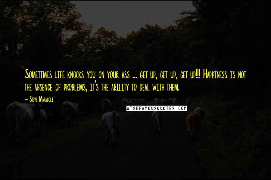 Steve Maraboli Quotes: Sometimes life knocks you on your ass ... get up, get up, get up!!! Happiness is not the absence of problems, it's the ability to deal with them.