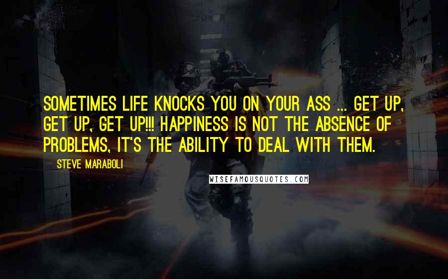 Steve Maraboli Quotes: Sometimes life knocks you on your ass ... get up, get up, get up!!! Happiness is not the absence of problems, it's the ability to deal with them.