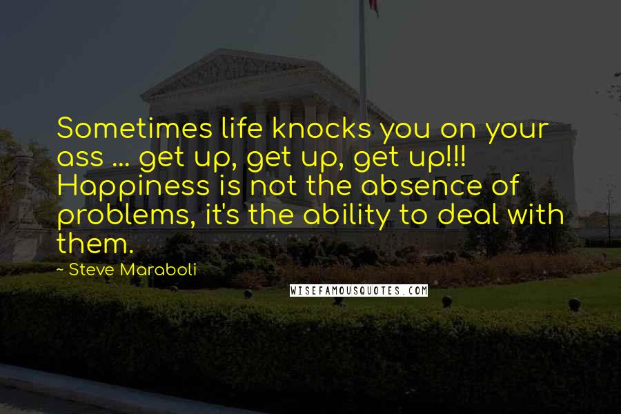 Steve Maraboli Quotes: Sometimes life knocks you on your ass ... get up, get up, get up!!! Happiness is not the absence of problems, it's the ability to deal with them.