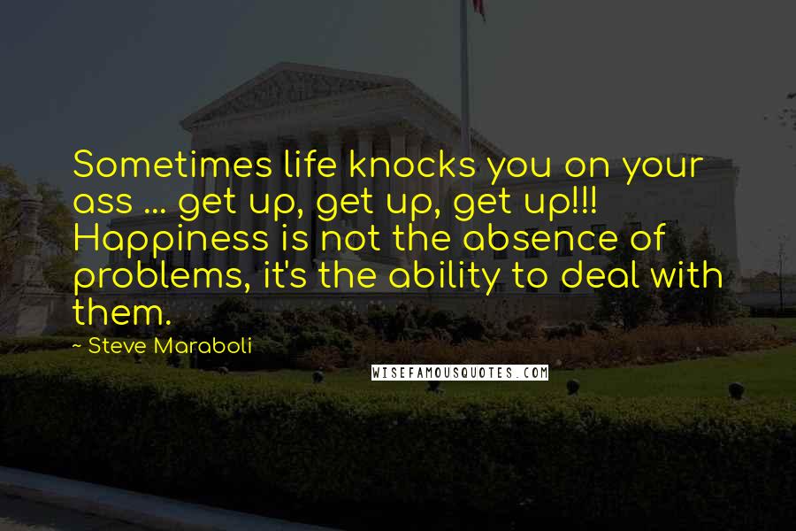 Steve Maraboli Quotes: Sometimes life knocks you on your ass ... get up, get up, get up!!! Happiness is not the absence of problems, it's the ability to deal with them.