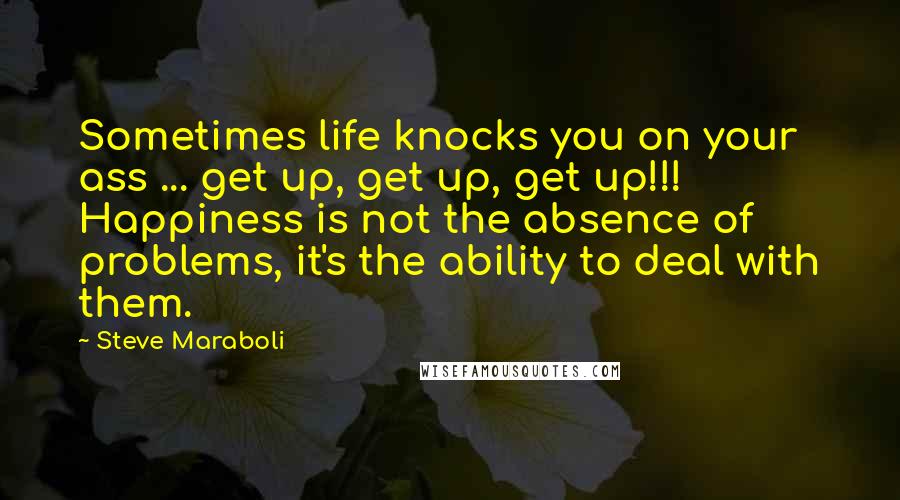 Steve Maraboli Quotes: Sometimes life knocks you on your ass ... get up, get up, get up!!! Happiness is not the absence of problems, it's the ability to deal with them.