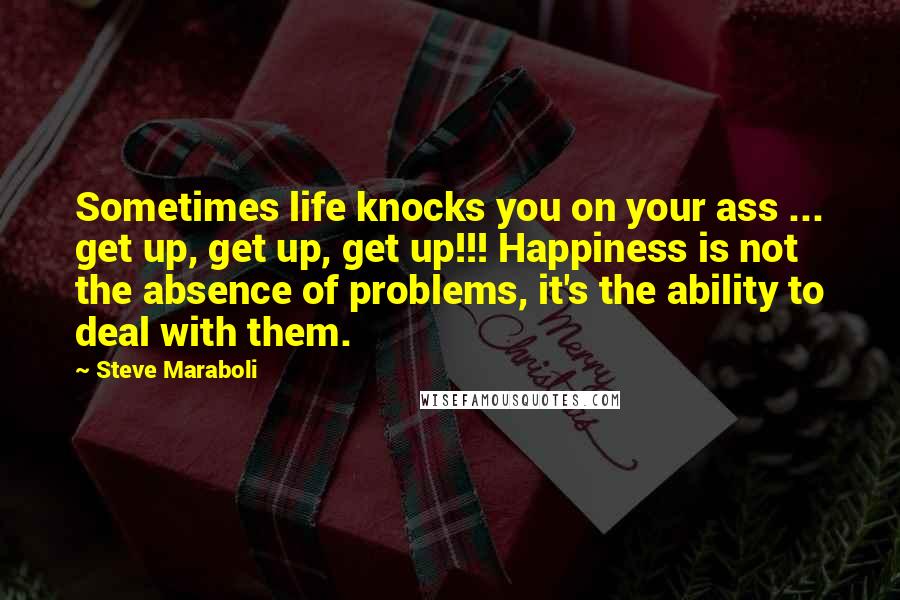 Steve Maraboli Quotes: Sometimes life knocks you on your ass ... get up, get up, get up!!! Happiness is not the absence of problems, it's the ability to deal with them.