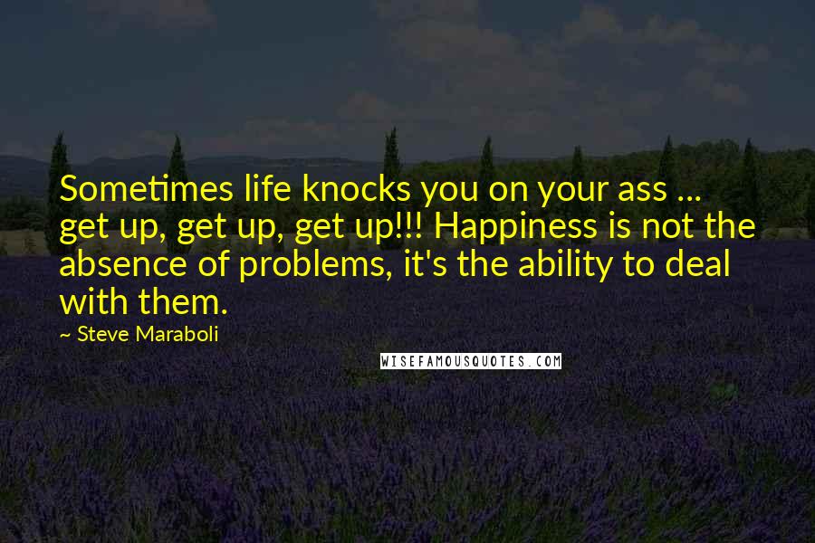 Steve Maraboli Quotes: Sometimes life knocks you on your ass ... get up, get up, get up!!! Happiness is not the absence of problems, it's the ability to deal with them.