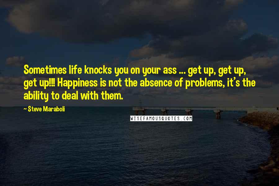 Steve Maraboli Quotes: Sometimes life knocks you on your ass ... get up, get up, get up!!! Happiness is not the absence of problems, it's the ability to deal with them.