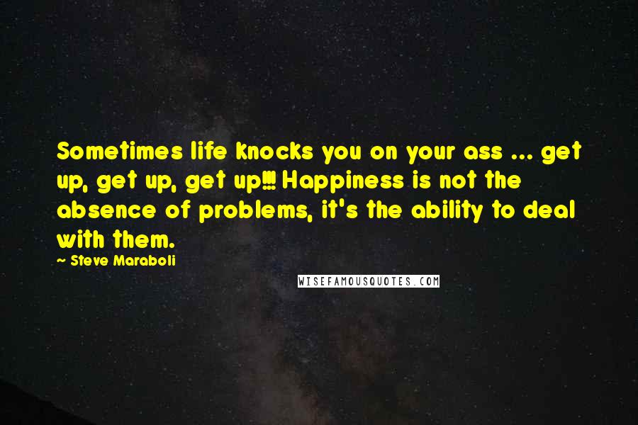 Steve Maraboli Quotes: Sometimes life knocks you on your ass ... get up, get up, get up!!! Happiness is not the absence of problems, it's the ability to deal with them.