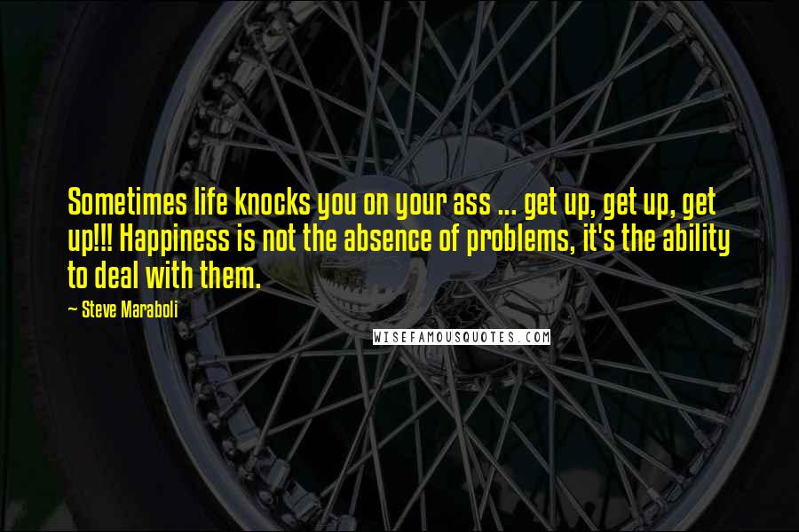 Steve Maraboli Quotes: Sometimes life knocks you on your ass ... get up, get up, get up!!! Happiness is not the absence of problems, it's the ability to deal with them.